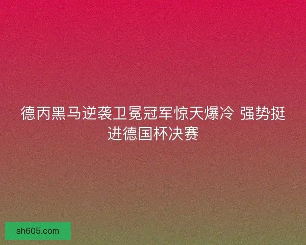 德丙黑马逆袭卫冕冠军惊天爆冷 强势挺进德国杯决赛