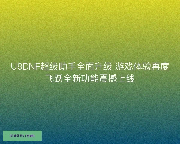 U9DNF超级助手全面升级 游戏体验再度飞跃全新功能震撼上线