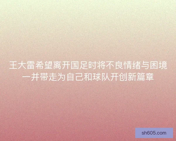 王大雷希望离开国足时将不良情绪与困境一并带走为自己和球队开创新篇章